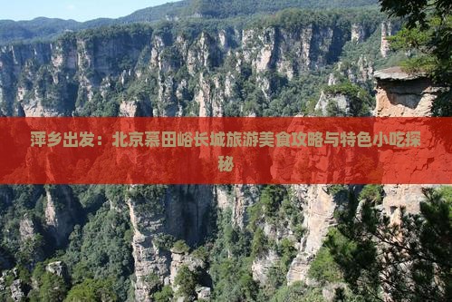 萍乡出发：北京慕田峪长城旅游美食攻略与特色小吃探秘