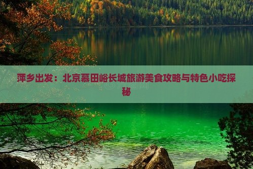 萍乡出发：北京慕田峪长城旅游美食攻略与特色小吃探秘