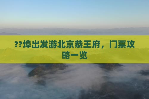 ??埠出发游北京恭王府，门票攻略一览