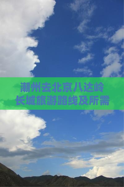 潮州去北京八达岭长城旅游路线及所需时间
