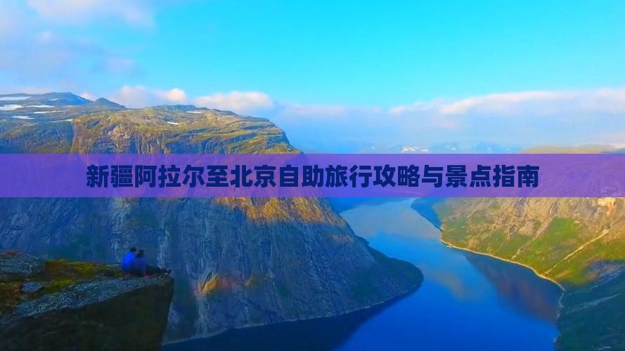 新疆阿拉尔至北京自助旅行攻略与景点指南