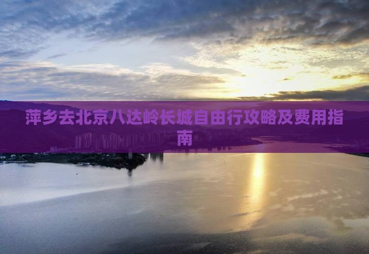 萍乡去北京八达岭长城自由行攻略及费用指南