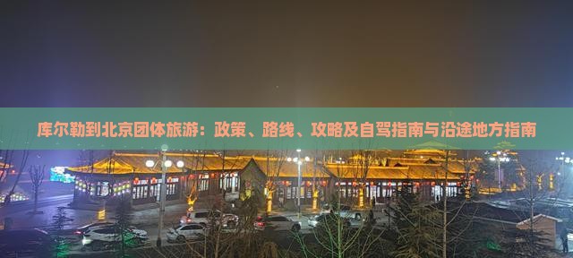 库尔勒到北京团体旅游：政策、路线、攻略及自驾指南与沿途地方指南