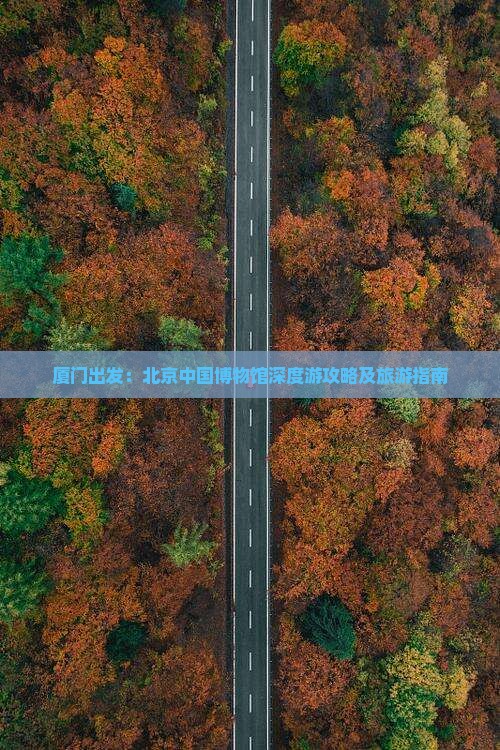 厦门出发：北京中国博物馆深度游攻略及旅游指南