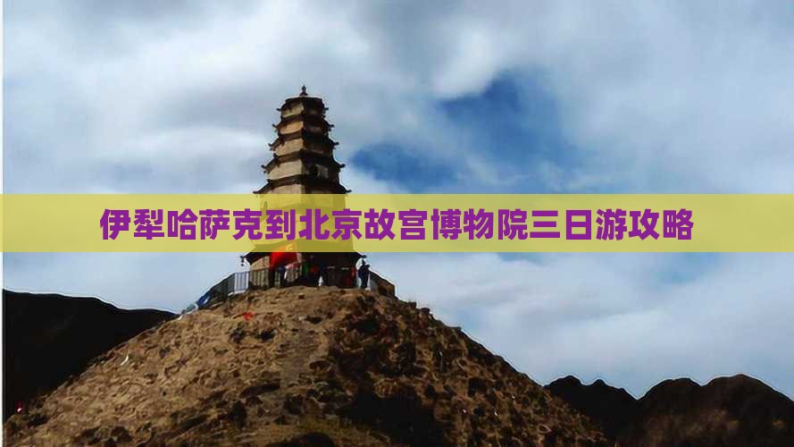 伊犁哈萨克到北京故宫博物院三日游攻略