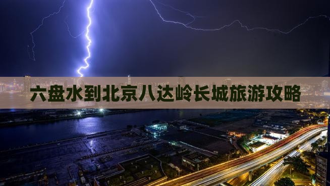 六盘水到北京八达岭长城旅游攻略