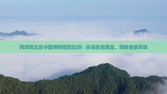阿坝到北京中国博物馆四日游：探寻历史瑰宝、领略首都风情