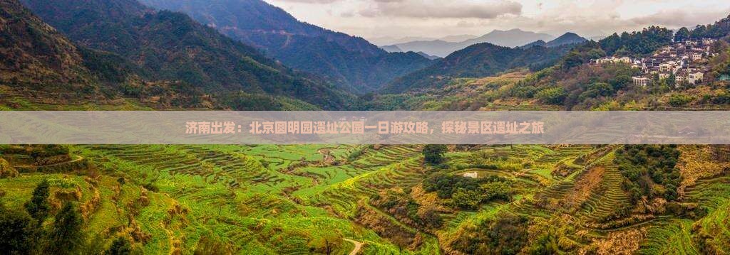 济南出发：北京圆明园遗址公园一日游攻略，探秘景区遗址之旅