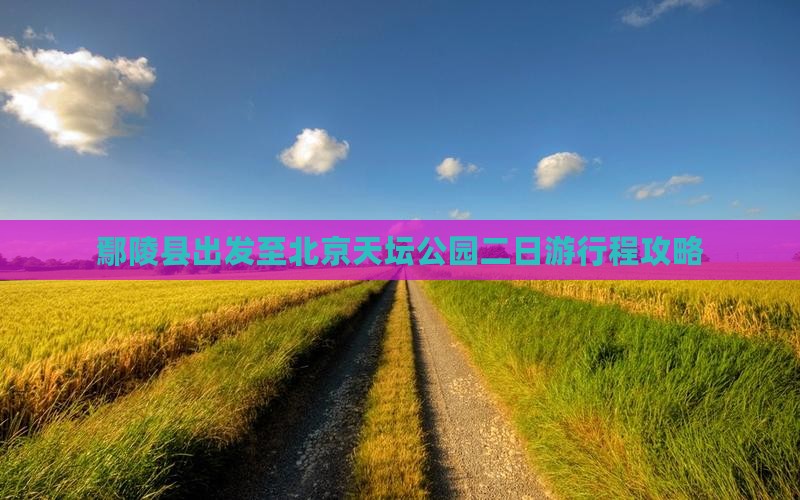 鄢陵县出发至北京天坛公园二日游行程攻略
