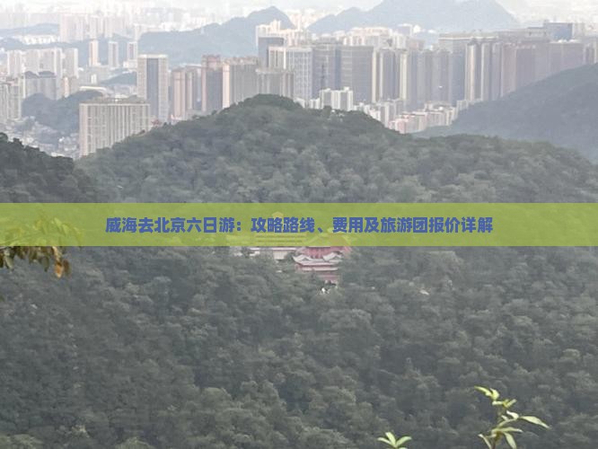 威海去北京六日游：攻略路线、费用及旅游团报价详解