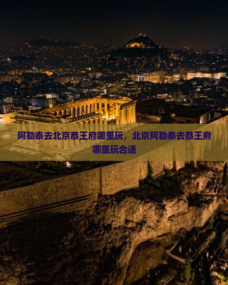 阿勒泰去北京恭王府哪里玩