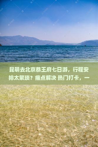 昆明去北京恭王府七日游
