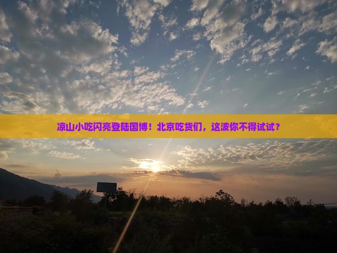凉山到北京中国国家博物馆旅游小吃 凉山到北京中国国家博物馆旅游小吃