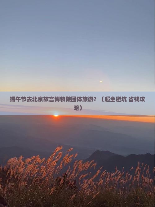 端午节去北京故宫博物院团体旅游