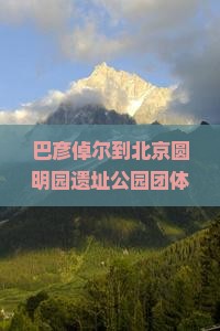 巴彦倬尔到北京圆明园遗址公园团体旅游