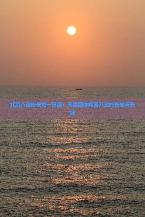 来宾到北京八达岭长城团体旅游