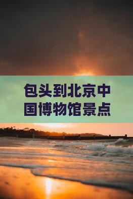 包头到北京中国国家博物馆景点