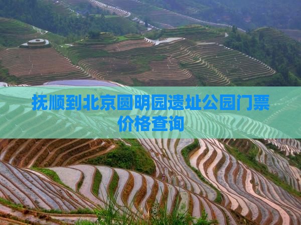 抚顺到北京圆明园遗址公园门票价格查询