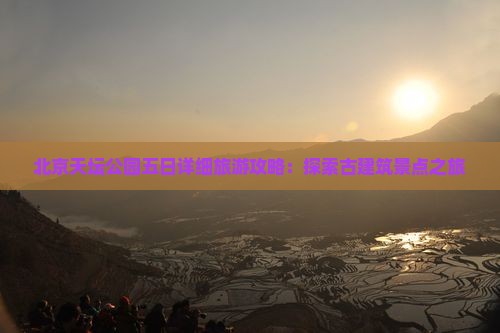 北京天坛公园五日详细旅游攻略：探索古建筑景点之旅