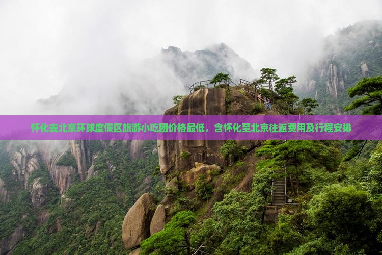 怀化去北京环球度假区旅游小吃团价格最低，含怀化至北京往返费用及行程安排