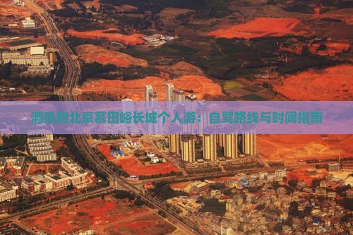 茶泉到北京慕田峪长城个人游：自驾路线与时间指南
