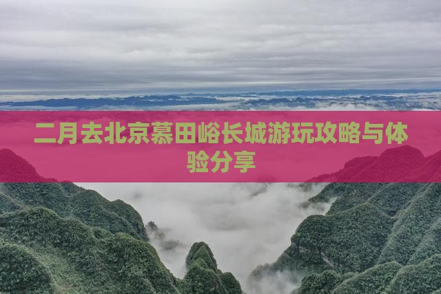 二月去北京慕田峪长城游玩攻略与体验分享