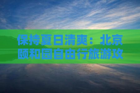 保持夏日清爽：北京颐和园自由行旅游攻略