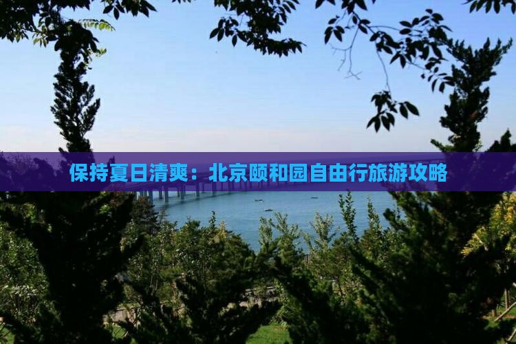 保持夏日清爽：北京颐和园自由行旅游攻略