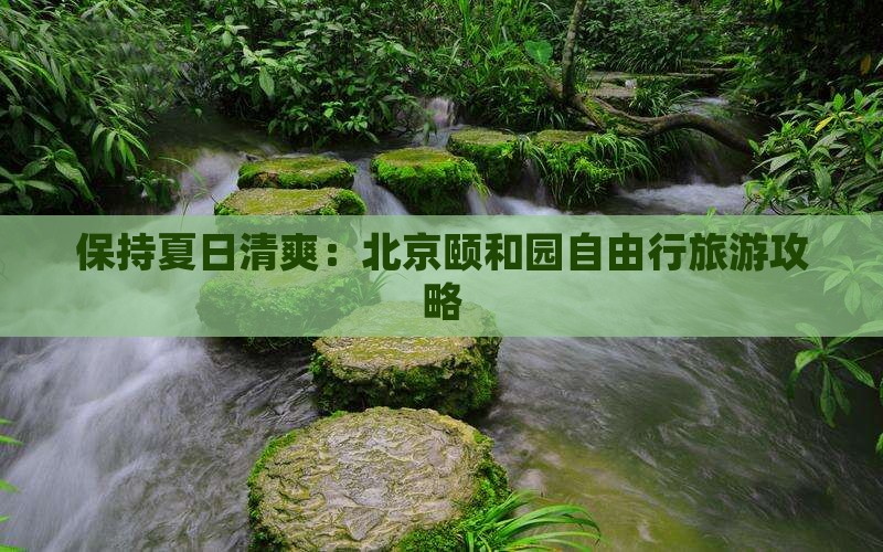 保持夏日清爽：北京颐和园自由行旅游攻略