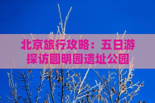 北京旅行攻略：五日游探访圆明园遗址公园