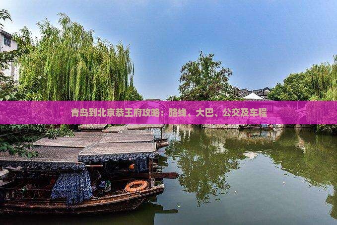 青岛到北京恭王府攻略：路线、大巴、公交及车程