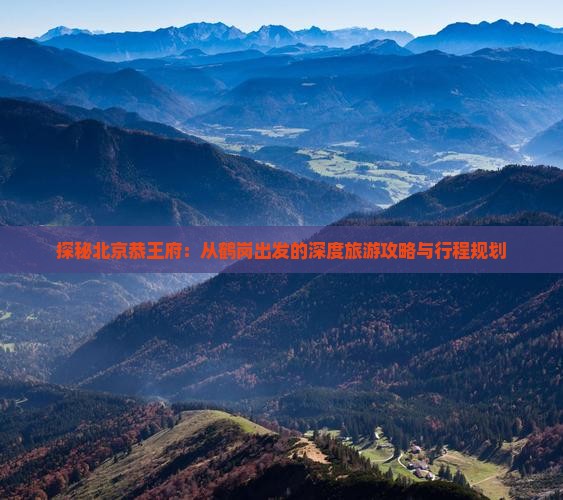 探秘北京恭王府：从鹤岗出发的深度旅游攻略与行程规划