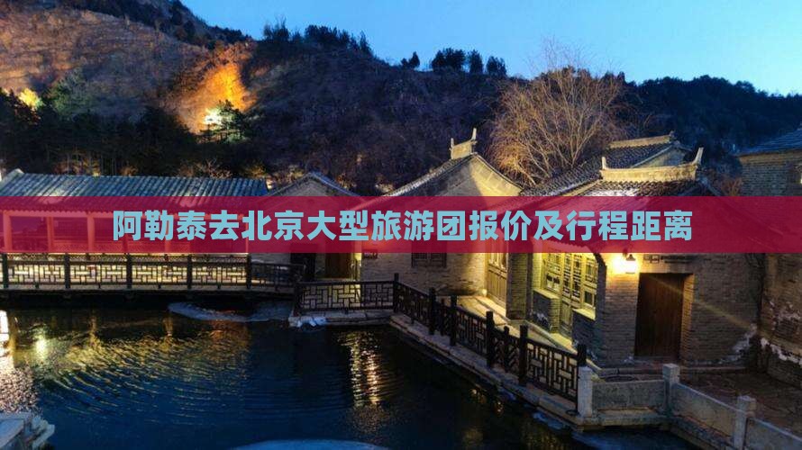阿勒泰去北京大型旅游团报价及行程距离