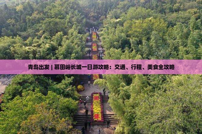 青岛出发 | 慕田峪长城一日游攻略：交通、行程、美食全攻略