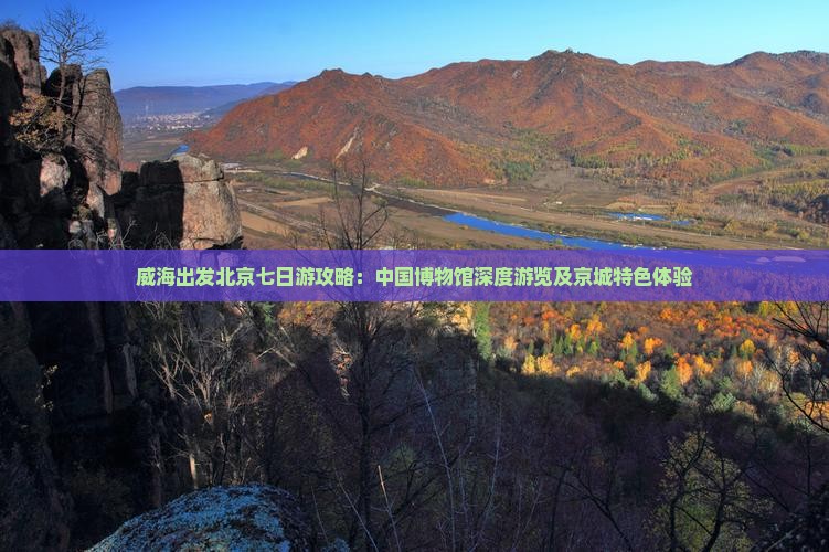 威海出发北京七日游攻略：中国博物馆深度游览及京城特色体验