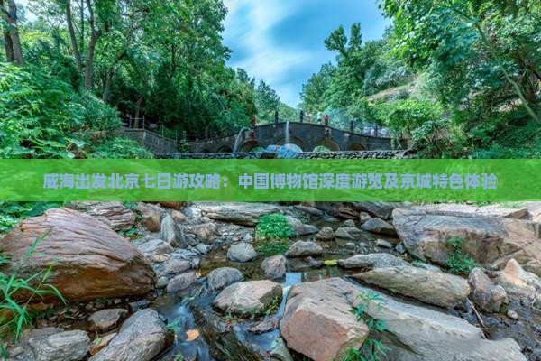 威海出发北京七日游攻略：中国博物馆深度游览及京城特色体验
