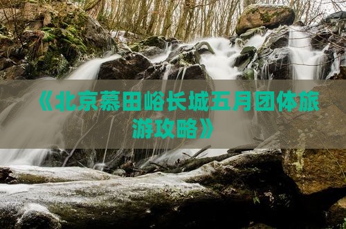 《北京慕田峪长城五月团体旅游攻略》
