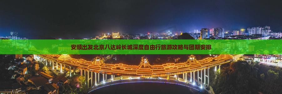 安顺出发北京八达岭长城深度自由行旅游攻略与团期安排