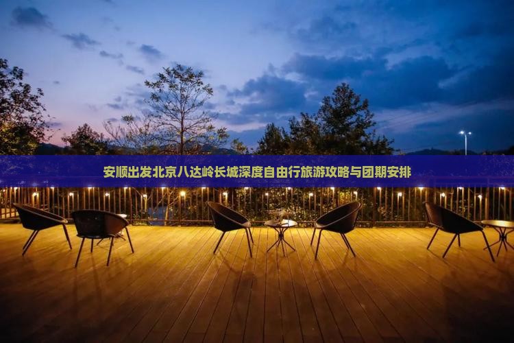 安顺出发北京八达岭长城深度自由行旅游攻略与团期安排