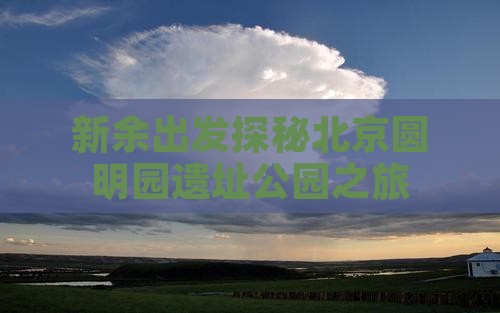 新余出发探秘北京圆明园遗址公园之旅