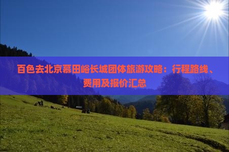 百色去北京慕田峪长城团体旅游攻略：行程路线、费用及报价汇总