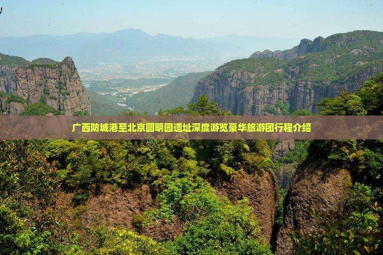 广西防城港至北京圆明园遗址深度游览豪华旅游团行程介绍
