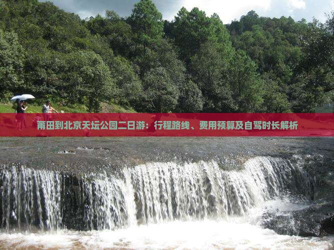 莆田到北京天坛公园二日游：行程路线、费用预算及自驾时长解析