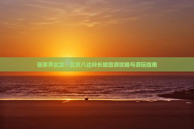 张家界出发：北京八达岭长城旅游攻略与游玩指南
