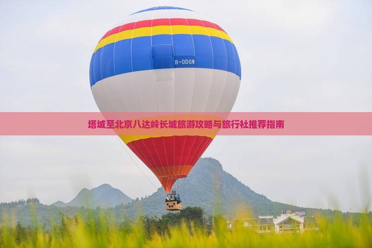 塔城至北京八达岭长城旅游攻略与旅行社推荐指南