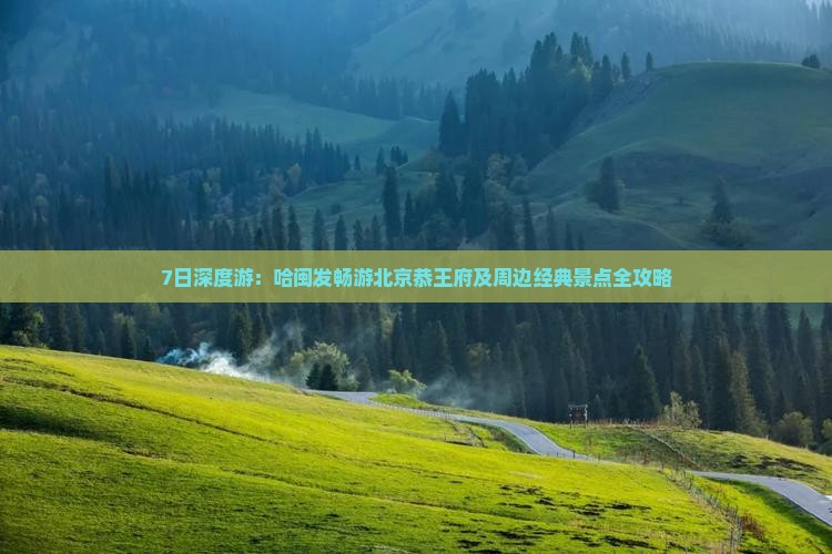 7日深度游：哈闽发畅游北京恭王府及周边经典景点全攻略
