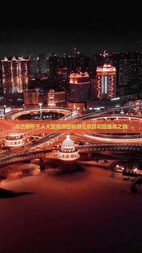 乌兰察布千人大型旅游团畅游北京颐和园盛景之旅