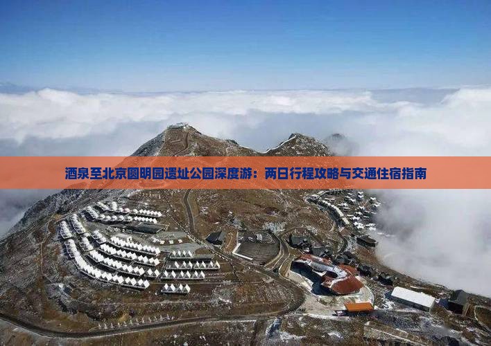 酒泉至北京圆明园遗址公园深度游：两日行程攻略与交通住宿指南