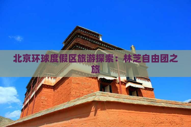 北京环球度假区旅游探索：林芝自由团之旅