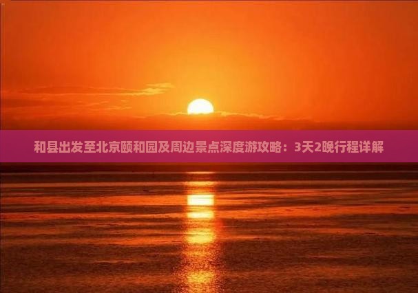 和县出发至北京颐和园及周边景点深度游攻略：3天2晚行程详解